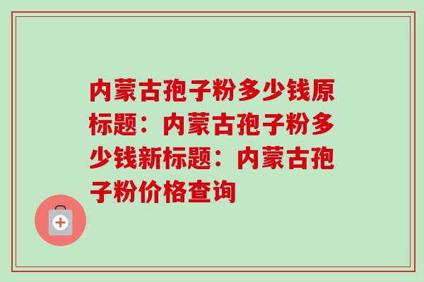 内蒙古孢子粉多少钱原标题:内蒙古孢子粉多少钱新标题:内蒙古孢子粉价格查询-第1张图片-卓越灵芝孢子粉 内蒙古孢子粉多少钱原标题:内蒙古孢子粉多少钱新标题:内蒙古孢子粉价格查询-第1张图片-卓越灵芝孢子粉