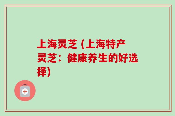 上海灵芝 (上海特产灵芝:健康养生的好选择)-第1张图片-卓越灵芝孢子粉 上海灵芝 (上海特产灵芝:健康养生的好选择)-第1张图片-卓越灵芝孢子粉