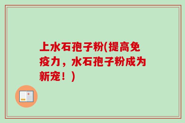 上水石孢子粉(提高免疫力，水石孢子粉成为新宠！)-第1张图片-卓越灵芝孢子粉