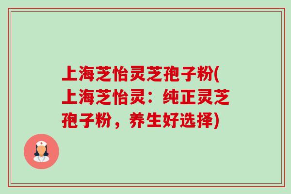 上海芝怡灵芝孢子粉(上海芝怡灵：纯正灵芝孢子粉，养生好选择)-第1张图片-卓越灵芝孢子粉