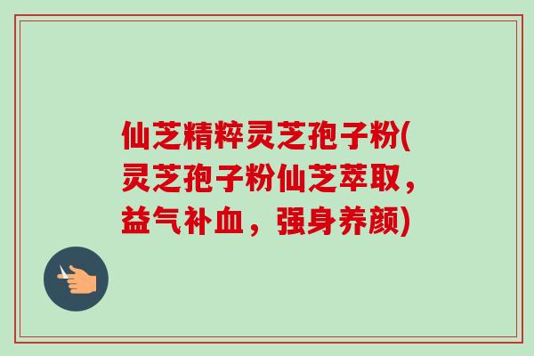 仙芝精粹灵芝孢子粉(灵芝孢子粉仙芝萃取，益气补血，强身养颜)-第1张图片-卓越灵芝孢子粉
