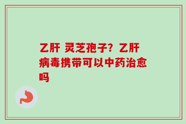 乙肝 灵芝孢子?乙肝病毒携带可以中药治愈吗-第1张图片-卓越灵芝孢子粉 乙肝 灵芝孢子?乙肝病毒携带可以中药治愈吗-第1张图片-卓越灵芝孢子粉