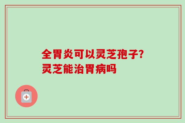 全胃炎可以灵芝孢子?灵芝能治胃病吗-第1张图片-卓越灵芝孢子粉 全胃炎可以灵芝孢子?灵芝能治胃病吗-第1张图片-卓越灵芝孢子粉