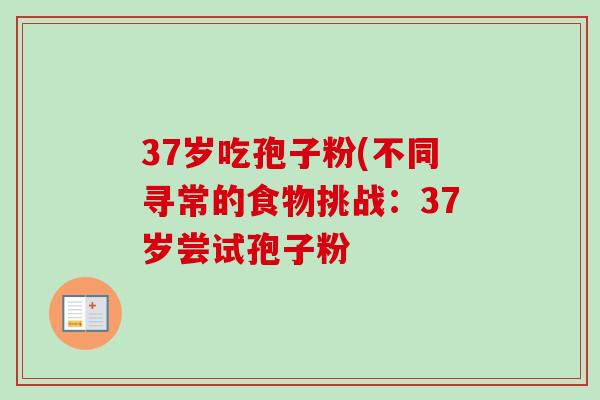 37岁吃孢子粉(不同寻常的食物挑战:37岁尝试孢子粉-第1张图片-卓越灵芝孢子粉 37岁吃孢子粉(不同寻常的食物挑战:37岁尝试孢子粉-第1张图片-卓越灵芝孢子粉