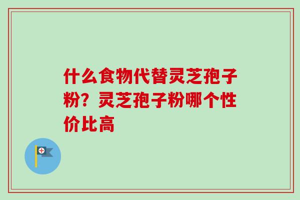 什么食物代替灵芝孢子粉？灵芝孢子粉哪个性价比高-第1张图片-卓越灵芝孢子粉