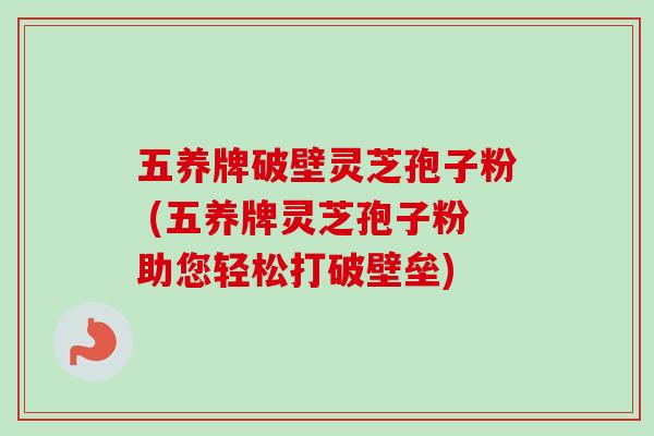 五养牌破壁灵芝孢子粉 (五养牌灵芝孢子粉助您轻松打破壁垒)-第1张图片-卓越灵芝孢子粉