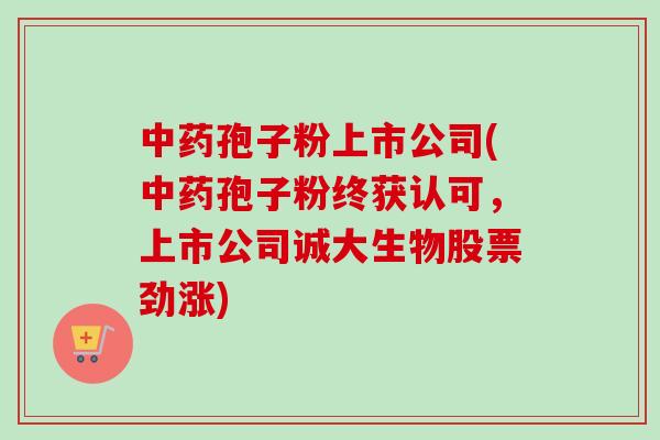 中药孢子粉上市公司(中药孢子粉终获认可,上市公司诚大生物股票劲涨)-第1张图片-卓越灵芝孢子粉 中药孢子粉上市公司(中药孢子粉终获认可,上市公司诚大生物股票劲涨)-第1张图片-卓越灵芝孢子粉