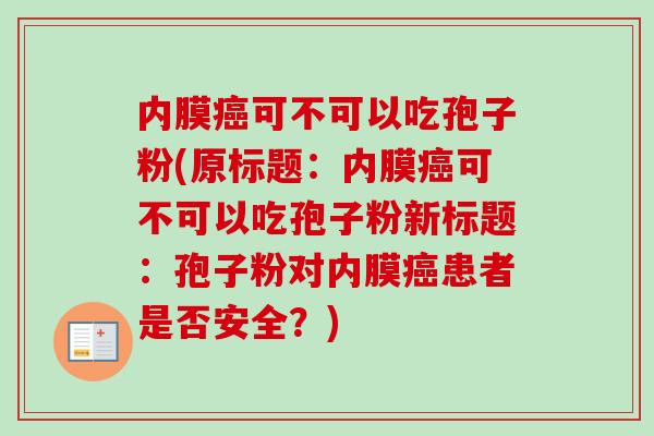 内膜癌可不可以吃孢子粉(原标题：内膜癌可不可以吃孢子粉新标题：孢子粉对内膜癌患者是否安全？)-第1张图片-卓越灵芝孢子粉