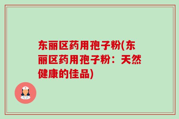 东丽区药用孢子粉(东丽区药用孢子粉：天然健康的佳品)-第1张图片-卓越灵芝孢子粉