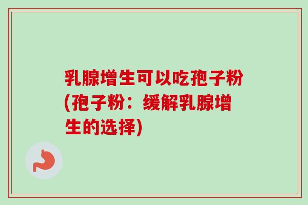 乳腺增生可以吃孢子粉(孢子粉：缓解乳腺增生的选择)-第1张图片-卓越灵芝孢子粉