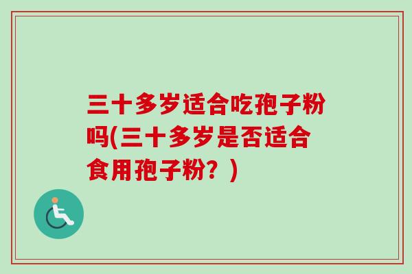 三十多岁适合吃孢子粉吗(三十多岁是否适合食用孢子粉？)-第1张图片-卓越灵芝孢子粉