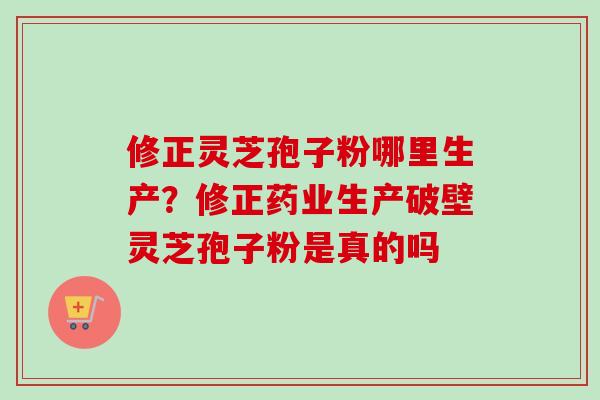 修正灵芝孢子粉哪里生产?修正药业生产破壁灵芝孢子粉是真的吗-第1张图片-卓越灵芝孢子粉 修正灵芝孢子粉哪里生产?修正药业生产破壁灵芝孢子粉是真的吗-第1张图片-卓越灵芝孢子粉