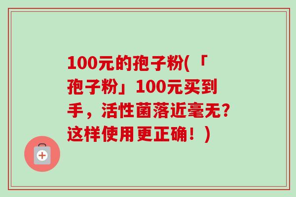 100元的孢子粉(「孢子粉」100元买到手,活性菌落近毫无?这样使用更正确!)-第1张图片-卓越灵芝孢子粉 100元的孢子粉(「孢子粉」100元买到手,活性菌落近毫无?这样使用更正确!)-第1张图片-卓越灵芝孢子粉