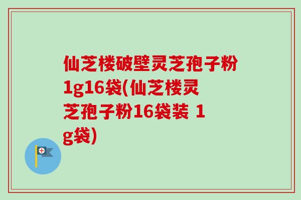 仙芝楼破壁灵芝孢子粉1g16袋(仙芝楼灵芝孢子粉16袋装 1g袋)-第1张图片-卓越灵芝孢子粉
