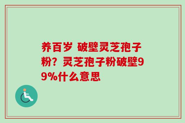 养百岁 破壁灵芝孢子粉?灵芝孢子粉破壁99%什么意思-第1张图片-卓越灵芝孢子粉 养百岁 破壁灵芝孢子粉?灵芝孢子粉破壁99%什么意思-第1张图片-卓越灵芝孢子粉
