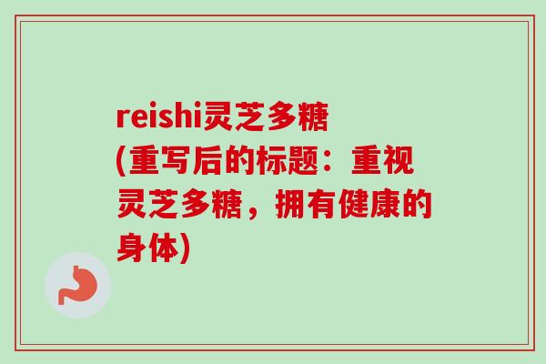 reishi灵芝多糖(重写后的标题:重视灵芝多糖,拥有健康的身体)-第1张图片-卓越灵芝孢子粉 reishi灵芝多糖(重写后的标题:重视灵芝多糖,拥有健康的身体)-第1张图片-卓越灵芝孢子粉