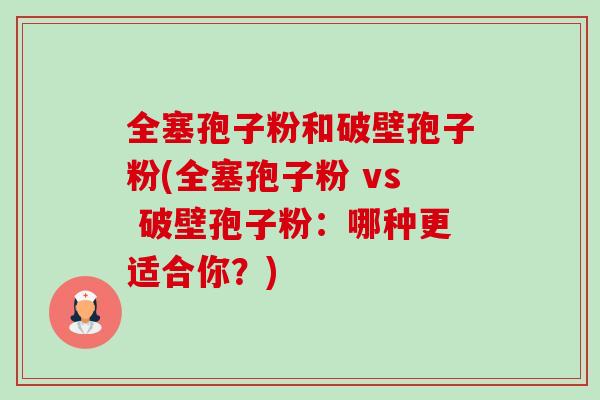 全塞孢子粉和破壁孢子粉(全塞孢子粉 vs 破壁孢子粉:哪种更适合你?)-第1张图片-卓越灵芝孢子粉 全塞孢子粉和破壁孢子粉(全塞孢子粉 vs 破壁孢子粉:哪种更适合你?)-第1张图片-卓越灵芝孢子粉