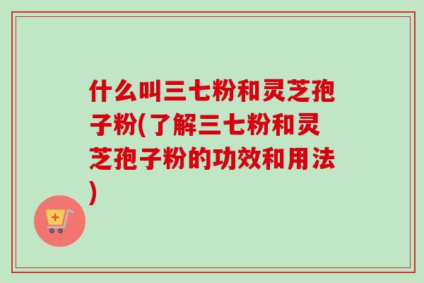 什么叫三七粉和灵芝孢子粉(了解三七粉和灵芝孢子粉的功效和用法)-第1张图片-卓越灵芝孢子粉 什么叫三七粉和灵芝孢子粉(了解三七粉和灵芝孢子粉的功效和用法)-第1张图片-卓越灵芝孢子粉