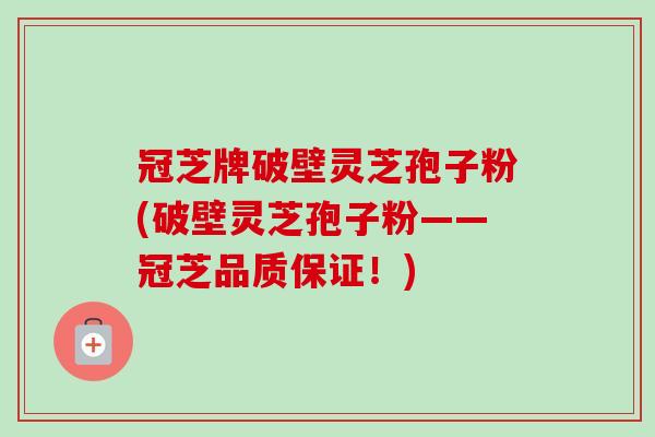 冠芝牌破壁灵芝孢子粉(破壁灵芝孢子粉——冠芝品质保证!)-第1张图片-卓越灵芝孢子粉 冠芝牌破壁灵芝孢子粉(破壁灵芝孢子粉——冠芝品质保证!)-第1张图片-卓越灵芝孢子粉