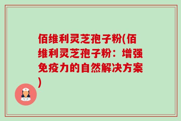 佰维利灵芝孢子粉(佰维利灵芝孢子粉：增强免疫力的自然解决方案)-第1张图片-卓越灵芝孢子粉