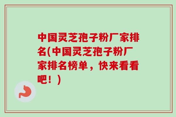 中国灵芝孢子粉厂家排名(中国灵芝孢子粉厂家排名榜单，快来看看吧！)-第1张图片-卓越灵芝孢子粉