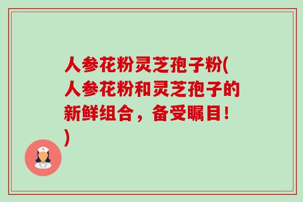 人参花粉灵芝孢子粉(人参花粉和灵芝孢子的新鲜组合,备受瞩目!)-第1张图片-卓越灵芝孢子粉 人参花粉灵芝孢子粉(人参花粉和灵芝孢子的新鲜组合,备受瞩目!)-第1张图片-卓越灵芝孢子粉