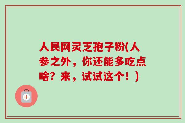 人民网灵芝孢子粉(人参之外,你还能多吃点啥?来,试试这个!)-第1张图片-卓越灵芝孢子粉 人民网灵芝孢子粉(人参之外,你还能多吃点啥?来,试试这个!)-第1张图片-卓越灵芝孢子粉