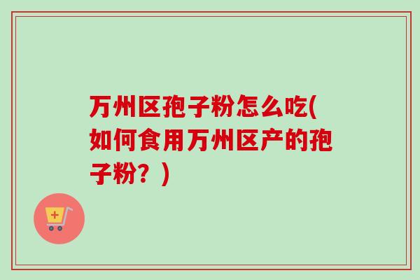 万州区孢子粉怎么吃(如何食用万州区产的孢子粉？)-第1张图片-卓越灵芝孢子粉