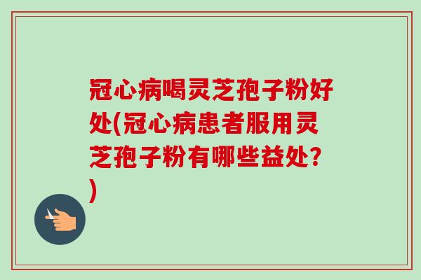 冠心病喝灵芝孢子粉好处(冠心病患者服用灵芝孢子粉有哪些益处？)-第1张图片-卓越灵芝孢子粉