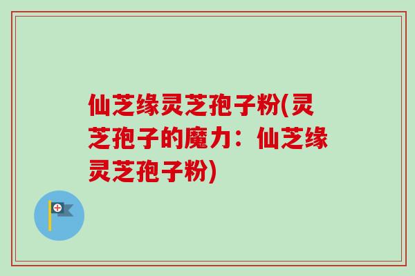 仙芝缘灵芝孢子粉(灵芝孢子的魔力:仙芝缘灵芝孢子粉)-第1张图片-卓越灵芝孢子粉 仙芝缘灵芝孢子粉(灵芝孢子的魔力:仙芝缘灵芝孢子粉)-第1张图片-卓越灵芝孢子粉