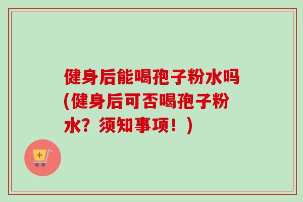 健身后能喝孢子粉水吗(健身后可否喝孢子粉水?须知事项!)-第1张图片-卓越灵芝孢子粉 健身后能喝孢子粉水吗(健身后可否喝孢子粉水?须知事项!)-第1张图片-卓越灵芝孢子粉