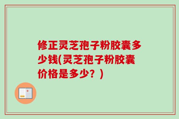 修正灵芝孢子粉胶囊多少钱(灵芝孢子粉胶囊价格是多少?)-第1张图片-卓越灵芝孢子粉 修正灵芝孢子粉胶囊多少钱(灵芝孢子粉胶囊价格是多少?)-第1张图片-卓越灵芝孢子粉