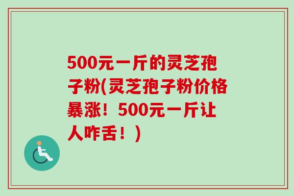500元一斤的灵芝孢子粉(灵芝孢子粉价格暴涨!500元一斤让人咋舌!)-第1张图片-卓越灵芝孢子粉 500元一斤的灵芝孢子粉(灵芝孢子粉价格暴涨!500元一斤让人咋舌!)-第1张图片-卓越灵芝孢子粉