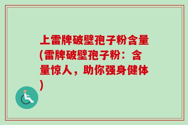上雷牌破壁孢子粉含量(雷牌破壁孢子粉:含量惊人,助你强身健体)-第1张图片-卓越灵芝孢子粉 上雷牌破壁孢子粉含量(雷牌破壁孢子粉:含量惊人,助你强身健体)-第1张图片-卓越灵芝孢子粉