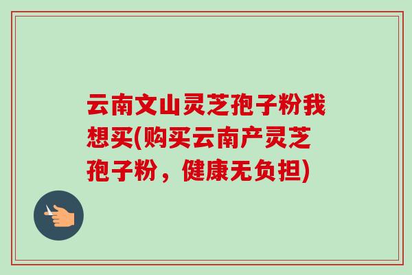 云南文山灵芝孢子粉我想买(购买云南产灵芝孢子粉,健康无负担)-第1张图片-卓越灵芝孢子粉 云南文山灵芝孢子粉我想买(购买云南产灵芝孢子粉,健康无负担)-第1张图片-卓越灵芝孢子粉
