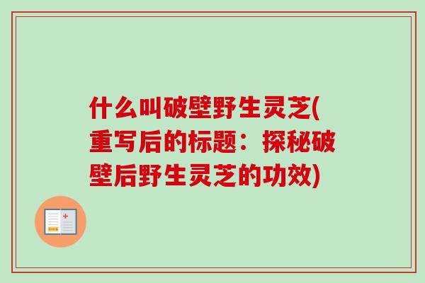 什么叫破壁野生灵芝(重写后的标题:探秘破壁后野生灵芝的功效)-第1张图片-卓越灵芝孢子粉 什么叫破壁野生灵芝(重写后的标题:探秘破壁后野生灵芝的功效)-第1张图片-卓越灵芝孢子粉