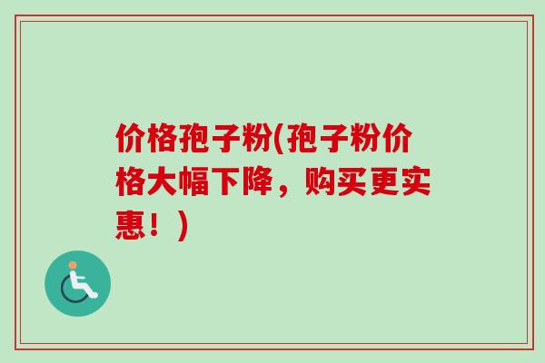 价格孢子粉(孢子粉价格大幅下降,购买更实惠!)-第1张图片-卓越灵芝孢子粉 价格孢子粉(孢子粉价格大幅下降,购买更实惠!)-第1张图片-卓越灵芝孢子粉