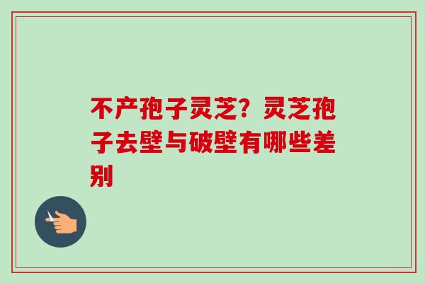 不产孢子灵芝?灵芝孢子去壁与破壁有哪些差别-第1张图片-卓越灵芝孢子粉 不产孢子灵芝?灵芝孢子去壁与破壁有哪些差别-第1张图片-卓越灵芝孢子粉