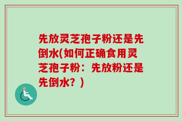 先放灵芝孢子粉还是先倒水(如何正确食用灵芝孢子粉：先放粉还是先倒水？)-第1张图片-卓越灵芝孢子粉