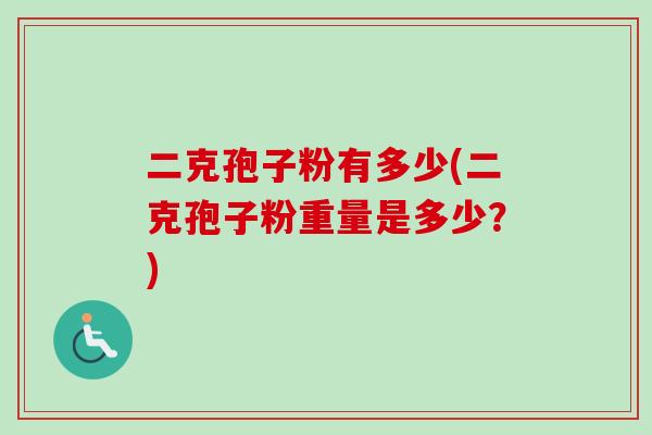 二克孢子粉有多少(二克孢子粉重量是多少?)-第1张图片-卓越灵芝孢子粉 二克孢子粉有多少(二克孢子粉重量是多少?)-第1张图片-卓越灵芝孢子粉