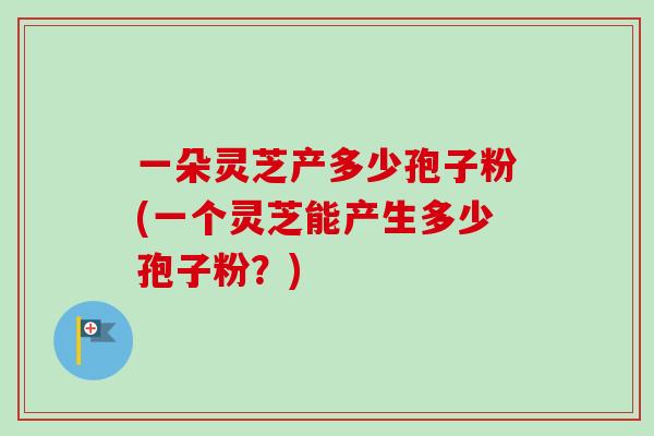 一朵灵芝产多少孢子粉(一个灵芝能产生多少孢子粉?)-第1张图片-卓越灵芝孢子粉 一朵灵芝产多少孢子粉(一个灵芝能产生多少孢子粉?)-第1张图片-卓越灵芝孢子粉