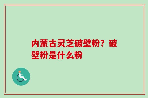 内蒙古灵芝破壁粉?破壁粉是什么粉-第1张图片-卓越灵芝孢子粉 内蒙古灵芝破壁粉?破壁粉是什么粉-第1张图片-卓越灵芝孢子粉