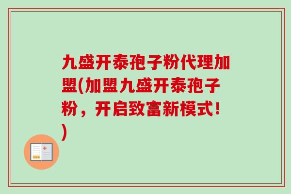 九盛开泰孢子粉代理加盟(加盟九盛开泰孢子粉,开启致富新模式!)-第1张图片-卓越灵芝孢子粉 九盛开泰孢子粉代理加盟(加盟九盛开泰孢子粉,开启致富新模式!)-第1张图片-卓越灵芝孢子粉
