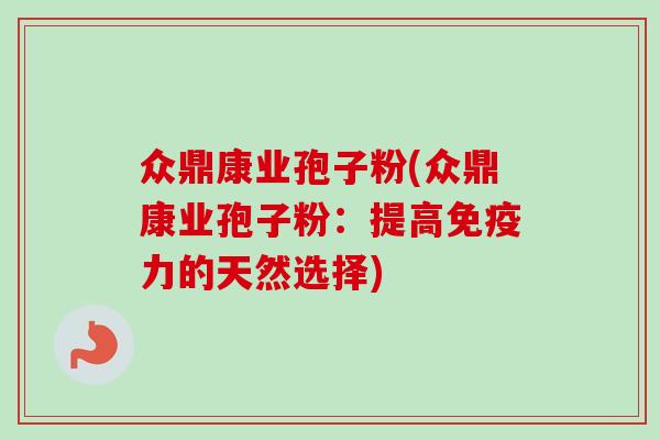 众鼎康业孢子粉(众鼎康业孢子粉：提高免疫力的天然选择)-第1张图片-卓越灵芝孢子粉
