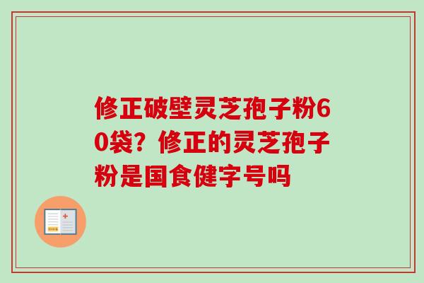 修正破壁灵芝孢子粉60袋?修正的灵芝孢子粉是国食健字号吗-第1张图片-卓越灵芝孢子粉 修正破壁灵芝孢子粉60袋?修正的灵芝孢子粉是国食健字号吗-第1张图片-卓越灵芝孢子粉