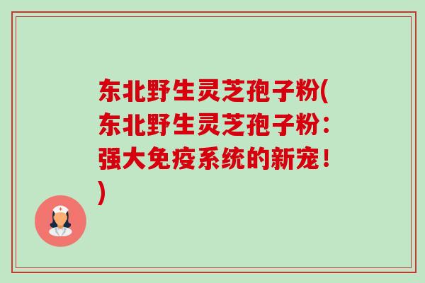 东北野生灵芝孢子粉(东北野生灵芝孢子粉：强大免疫系统的新宠！)-第1张图片-卓越灵芝孢子粉