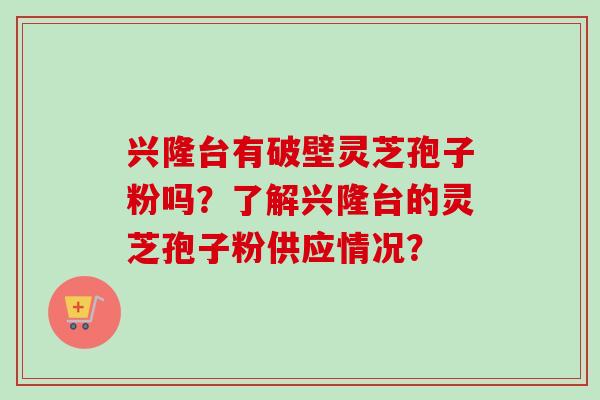 兴隆台有破壁灵芝孢子粉吗?了解兴隆台的灵芝孢子粉供应情况?-第1张图片-卓越灵芝孢子粉 兴隆台有破壁灵芝孢子粉吗?了解兴隆台的灵芝孢子粉供应情况?-第1张图片-卓越灵芝孢子粉