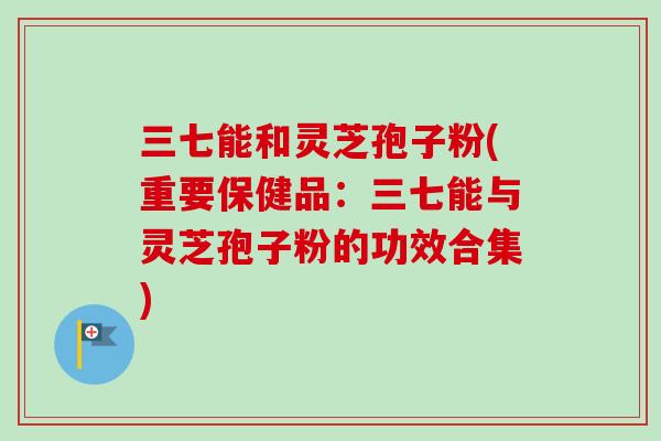三七能和灵芝孢子粉(重要保健品:三七能与灵芝孢子粉的功效合集)-第1张图片-卓越灵芝孢子粉 三七能和灵芝孢子粉(重要保健品:三七能与灵芝孢子粉的功效合集)-第1张图片-卓越灵芝孢子粉