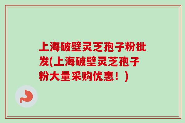 上海破壁灵芝孢子粉批发(上海破壁灵芝孢子粉大量采购优惠!)-第1张图片-卓越灵芝孢子粉 上海破壁灵芝孢子粉批发(上海破壁灵芝孢子粉大量采购优惠!)-第1张图片-卓越灵芝孢子粉