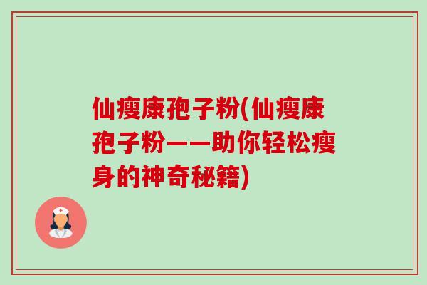 仙瘦康孢子粉(仙瘦康孢子粉——助你轻松瘦身的神奇秘籍)-第1张图片-卓越灵芝孢子粉 仙瘦康孢子粉(仙瘦康孢子粉——助你轻松瘦身的神奇秘籍)-第1张图片-卓越灵芝孢子粉